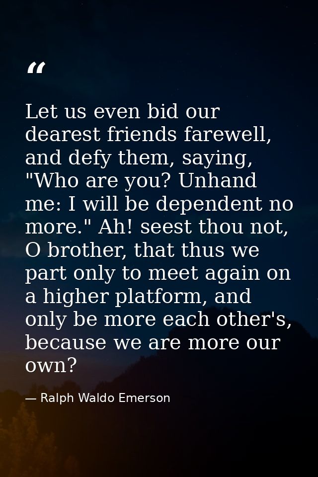 Let us even bid our dearest friends farewell, and defy them, saying, "Who are you? Unhand me: I will be dependent no mor — Ralph Waldo Emerson