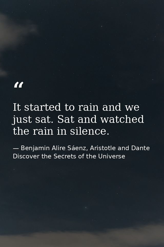 It started to rain and we just sat. Sat and watched the rain in silence. — Benjamin Alire Sáenz, Aristotle and Dante Discover the Secrets of the Universe