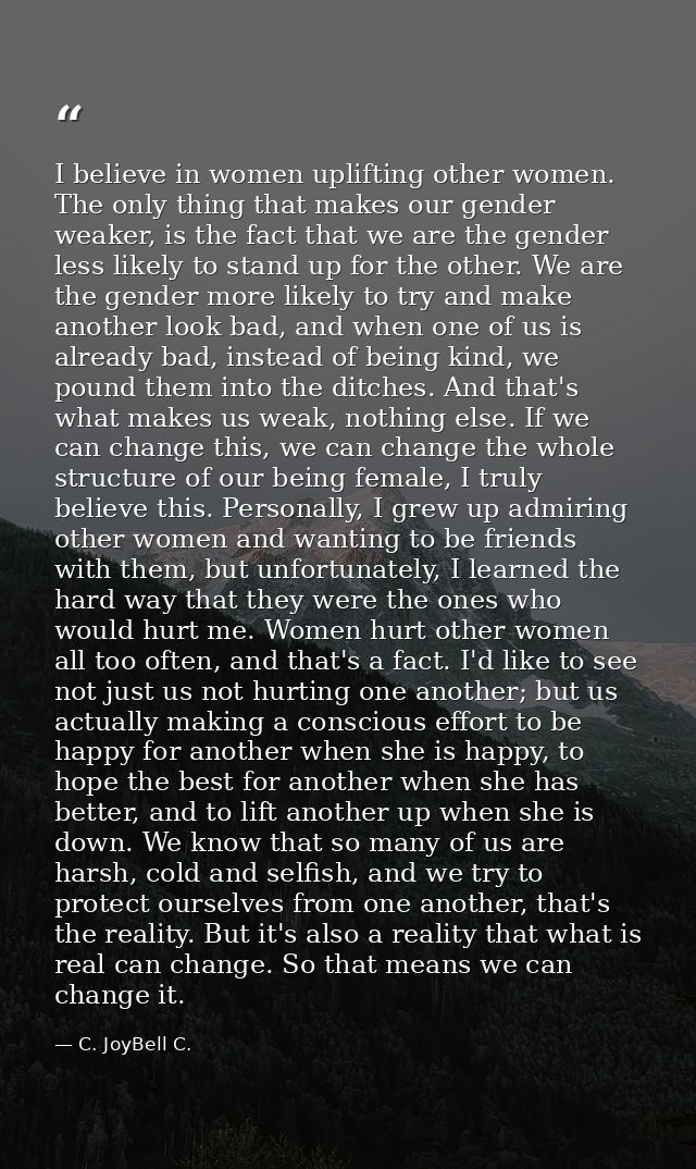 I believe in women uplifting other women. The only thing that makes our gender weaker, is the fact that we are the gende — C. JoyBell C.