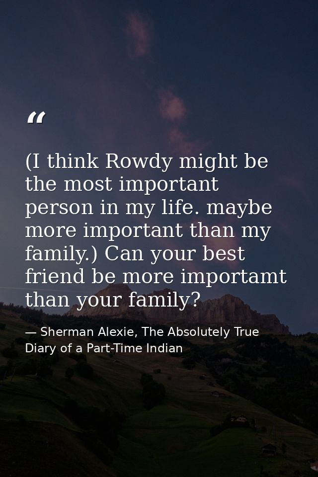 (I think Rowdy might be the most important person in my life. maybe more important than my family.) Can your best friend — Sherman Alexie, The Absolutely True Diary of a Part-Time Indian
