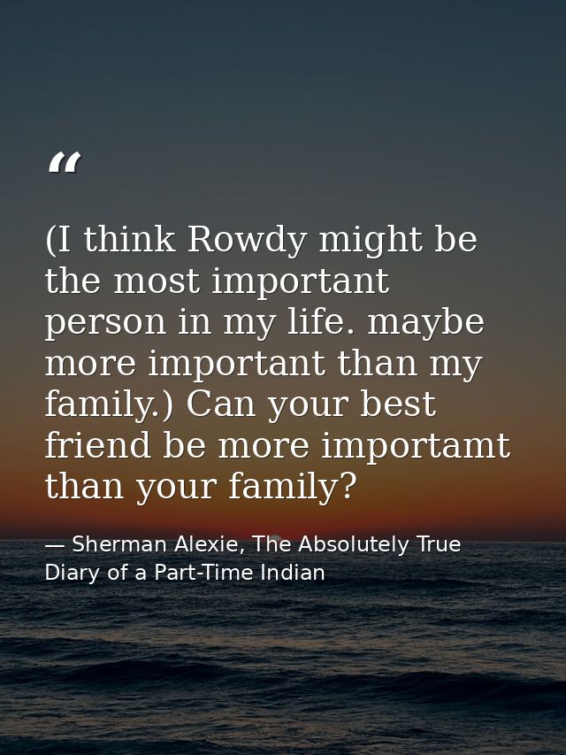 (I think Rowdy might be the most important person in my life. maybe more important than my family.) Can your best friend — Sherman Alexie, The Absolutely True Diary of a Part-Time Indian