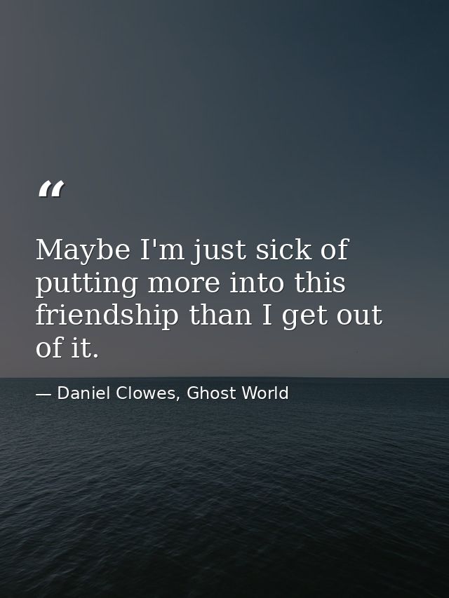Maybe I'm just sick of putting more into this friendship than I get out of it. — Daniel Clowes, Ghost World