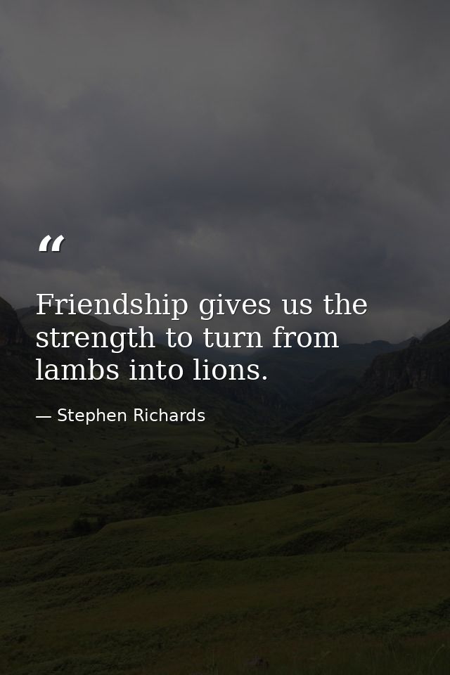 Friendship gives us the strength to turn from lambs into lions. — Stephen Richards