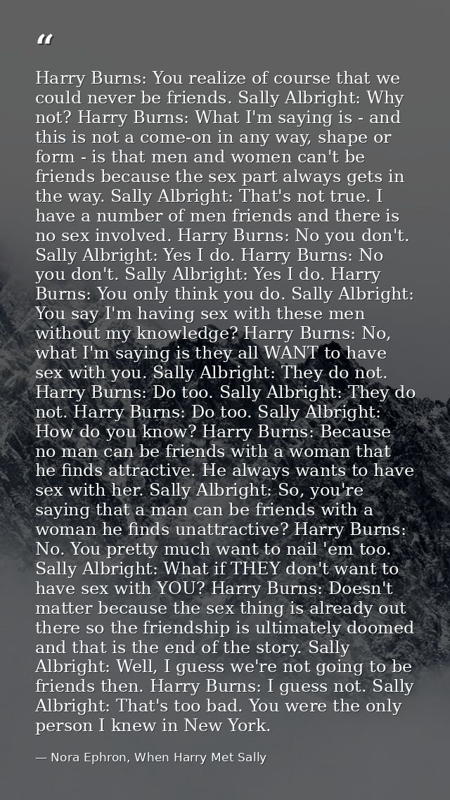 Harry Burns: You realize of course that we could never be friends. Sally Albright: Why not? Harry Burns: What I'm saying — Nora Ephron, When Harry Met Sally
