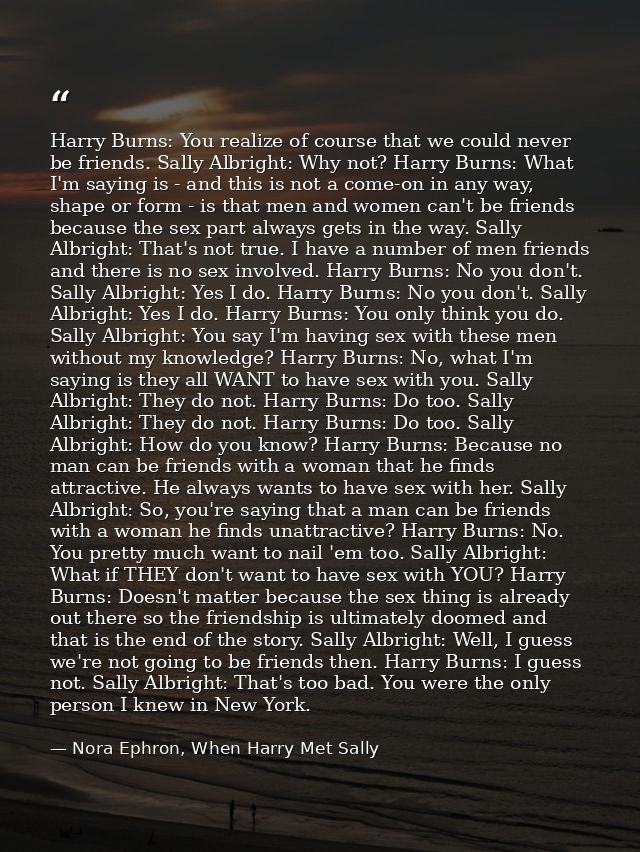 Harry Burns: You realize of course that we could never be friends. Sally Albright: Why not? Harry Burns: What I'm saying — Nora Ephron, When Harry Met Sally