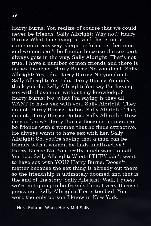 Harry Burns: You realize of course that we could never be friends. Sally Albright: Why not? Harry Burns: What I'm saying — Nora Ephron, When Harry Met Sally