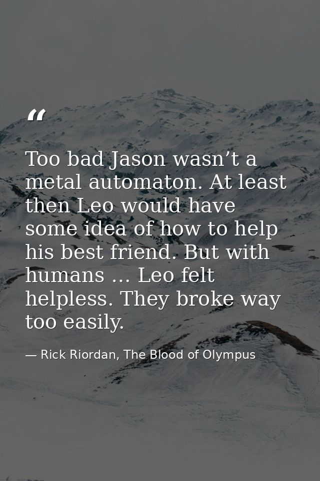 Too bad Jason wasn’t a metal automaton. At least then Leo would have some idea of how to help his best friend. But with  — Rick Riordan, The Blood of Olympus