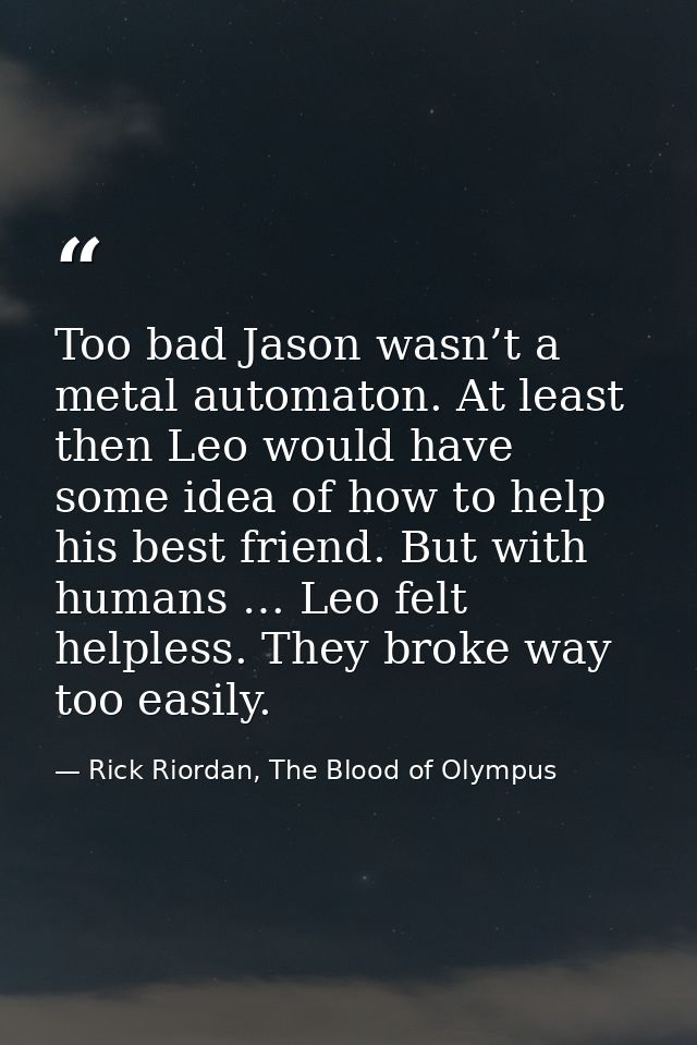 Too bad Jason wasn’t a metal automaton. At least then Leo would have some idea of how to help his best friend. But with  — Rick Riordan, The Blood of Olympus