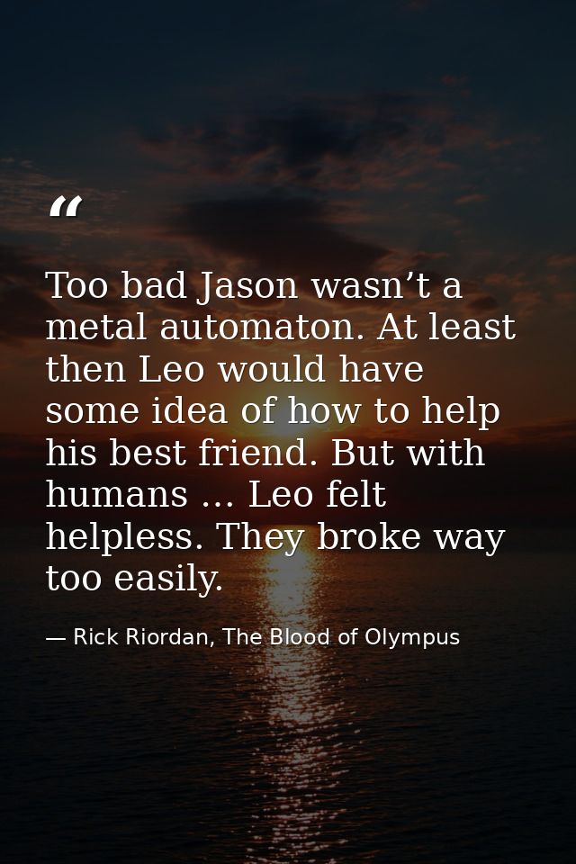 Too bad Jason wasn’t a metal automaton. At least then Leo would have some idea of how to help his best friend. But with  — Rick Riordan, The Blood of Olympus