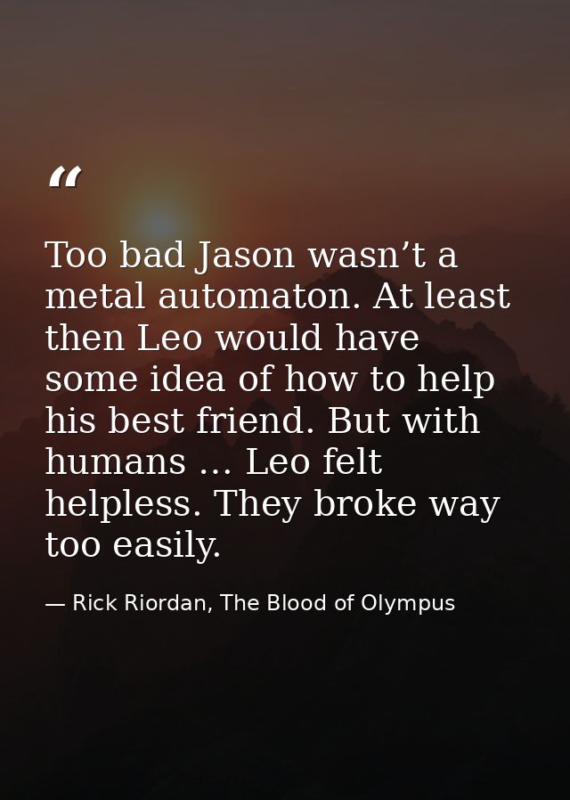 Too bad Jason wasn’t a metal automaton. At least then Leo would have some idea of how to help his best friend. But with  — Rick Riordan, The Blood of Olympus