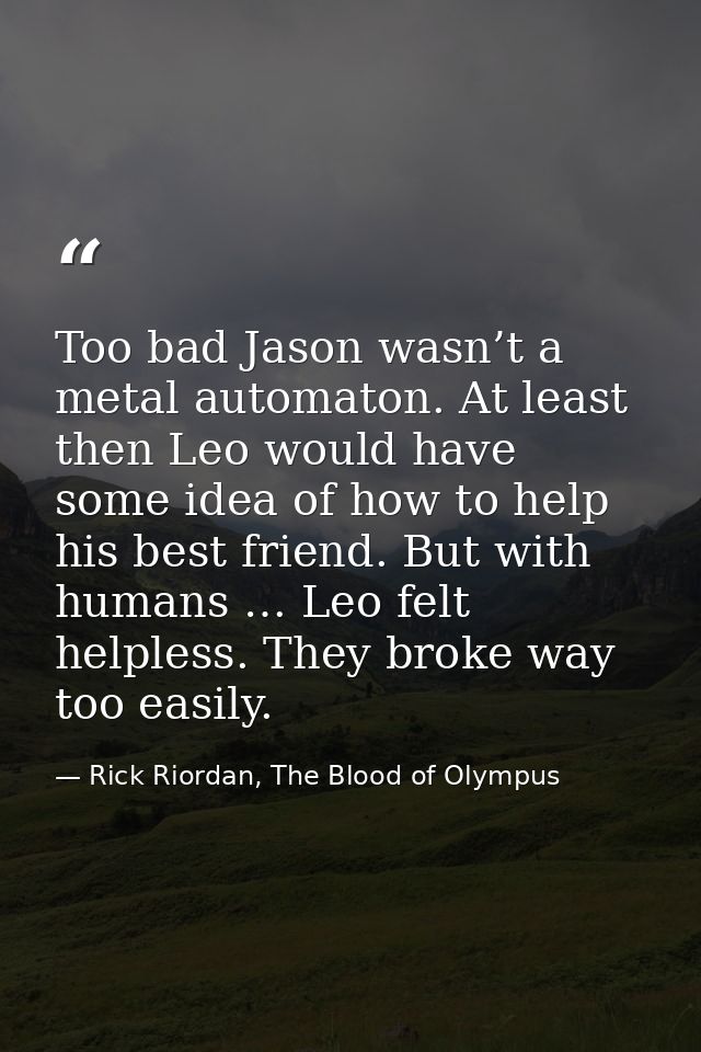 Too bad Jason wasn’t a metal automaton. At least then Leo would have some idea of how to help his best friend. But with  — Rick Riordan, The Blood of Olympus