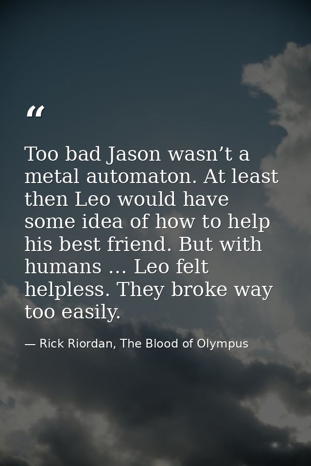 Too bad Jason wasn’t a metal automaton. At least then Leo would have some idea of how to help his best friend. But with  — Rick Riordan, The Blood of Olympus