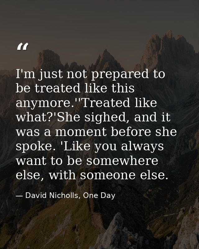 I'm just not prepared to be treated like this anymore.''Treated like what?'She sighed, and it was a moment before she sp — David Nicholls, One Day
