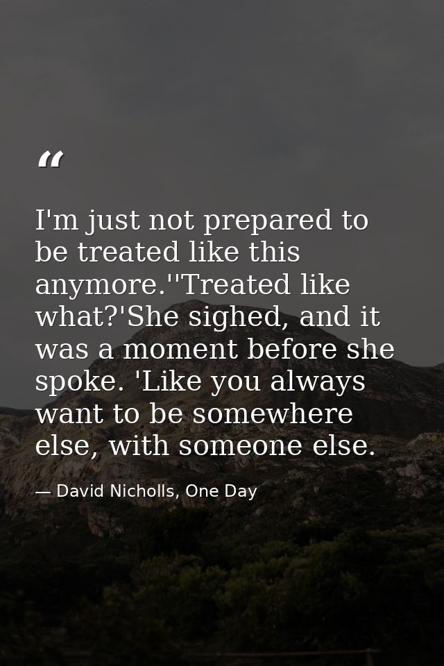 I'm just not prepared to be treated like this anymore.''Treated like what?'She sighed, and it was a moment before she sp — David Nicholls, One Day