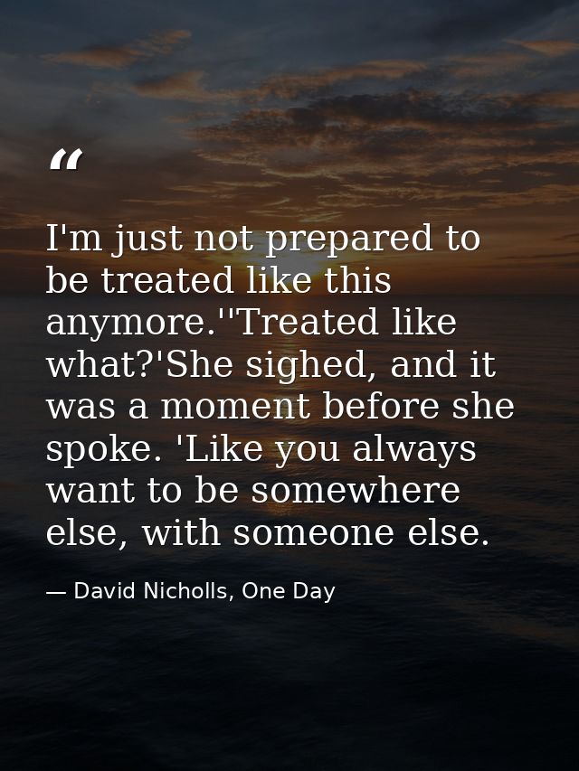I'm just not prepared to be treated like this anymore.''Treated like what?'She sighed, and it was a moment before she sp — David Nicholls, One Day