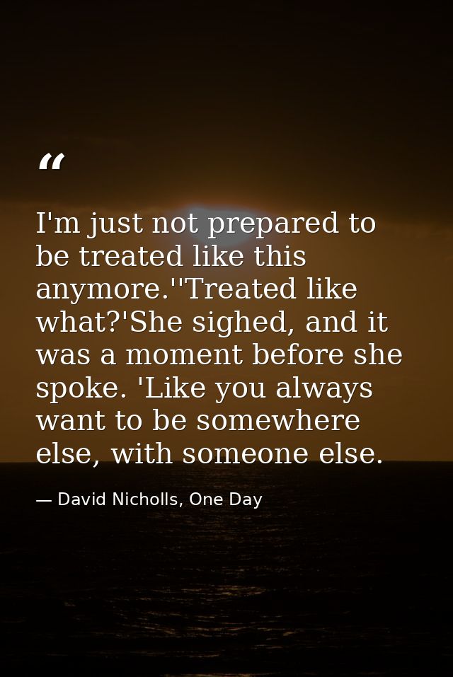 I'm just not prepared to be treated like this anymore.''Treated like what?'She sighed, and it was a moment before she sp — David Nicholls, One Day