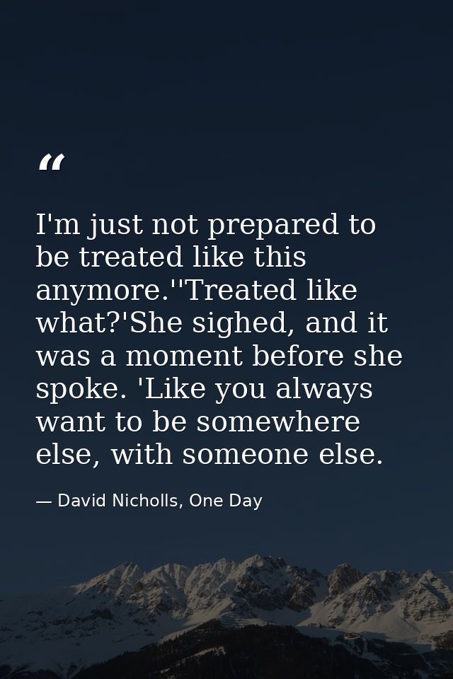 I'm just not prepared to be treated like this anymore.''Treated like what?'She sighed, and it was a moment before she sp — David Nicholls, One Day