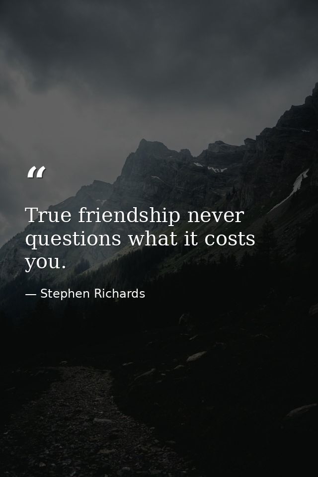 True friendship never questions what it costs you. — Stephen Richards