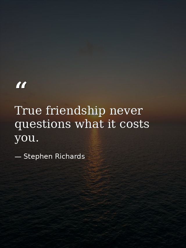 True friendship never questions what it costs you. — Stephen Richards