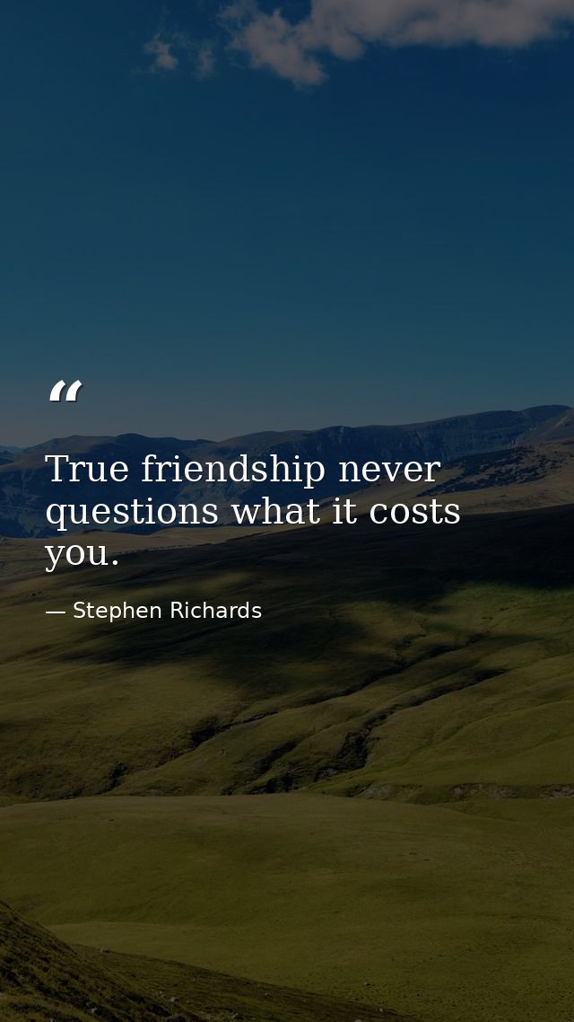 True friendship never questions what it costs you. — Stephen Richards