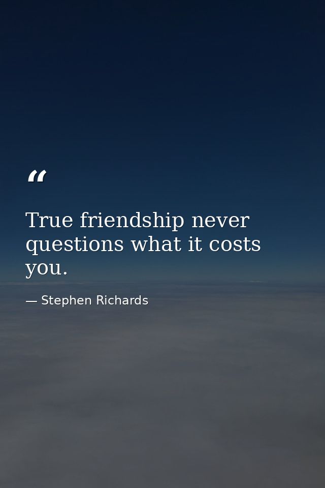 True friendship never questions what it costs you. — Stephen Richards