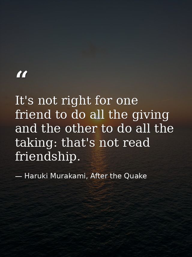It's not right for one friend to do all the giving and the other to do all the taking: that's not read friendship. — Haruki Murakami, After the Quake