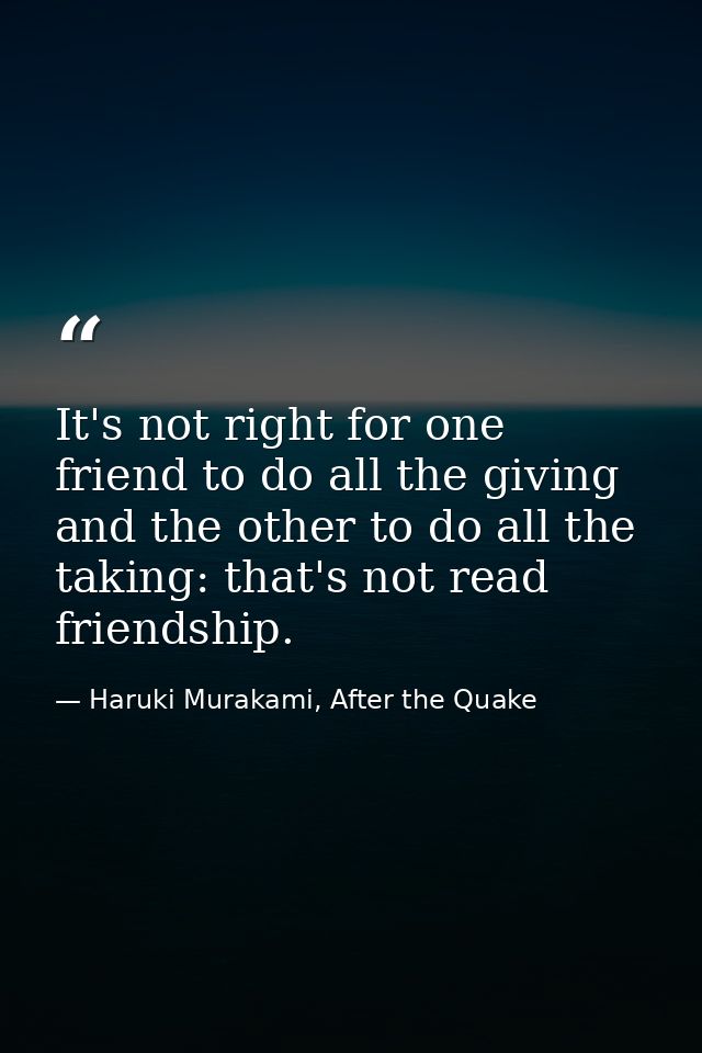 It's not right for one friend to do all the giving and the other to do all the taking: that's not read friendship. — Haruki Murakami, After the Quake