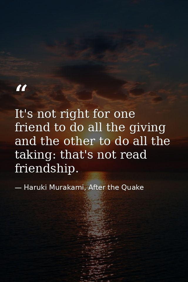 It's not right for one friend to do all the giving and the other to do all the taking: that's not read friendship. — Haruki Murakami, After the Quake