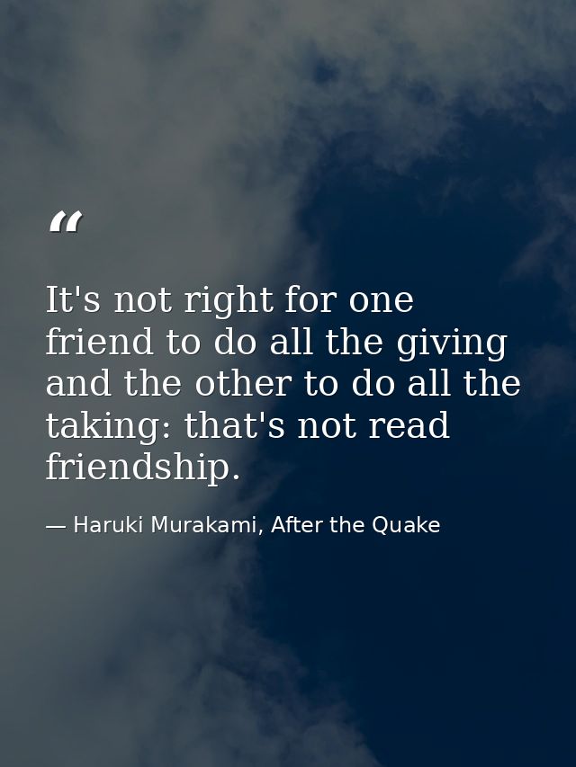 It's not right for one friend to do all the giving and the other to do all the taking: that's not read friendship. — Haruki Murakami, After the Quake