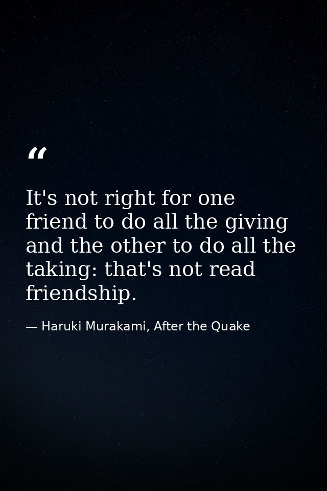 It's not right for one friend to do all the giving and the other to do all the taking: that's not read friendship. — Haruki Murakami, After the Quake