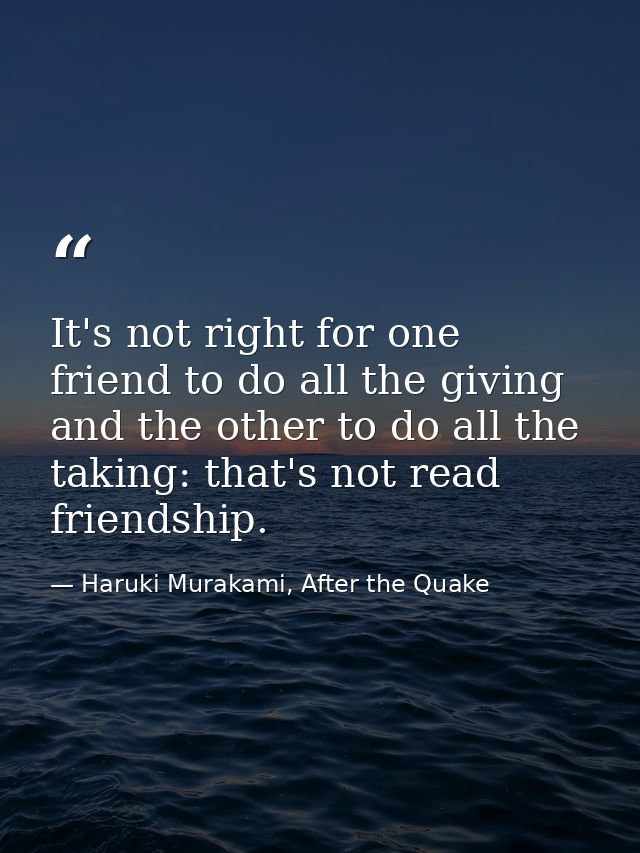 It's not right for one friend to do all the giving and the other to do all the taking: that's not read friendship. — Haruki Murakami, After the Quake