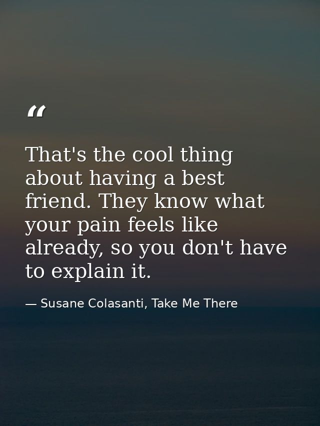 That's the cool thing about having a best friend. They know what your pain feels like already, so you don't have to expl — Susane Colasanti, Take Me There