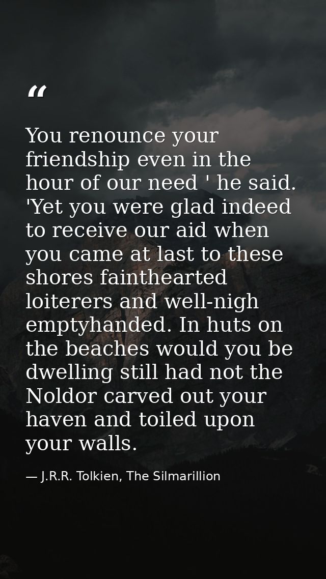 You renounce your friendship even in the hour of our need ' he said. 'Yet you were glad indeed to receive our aid when y — J.R.R. Tolkien, The Silmarillion