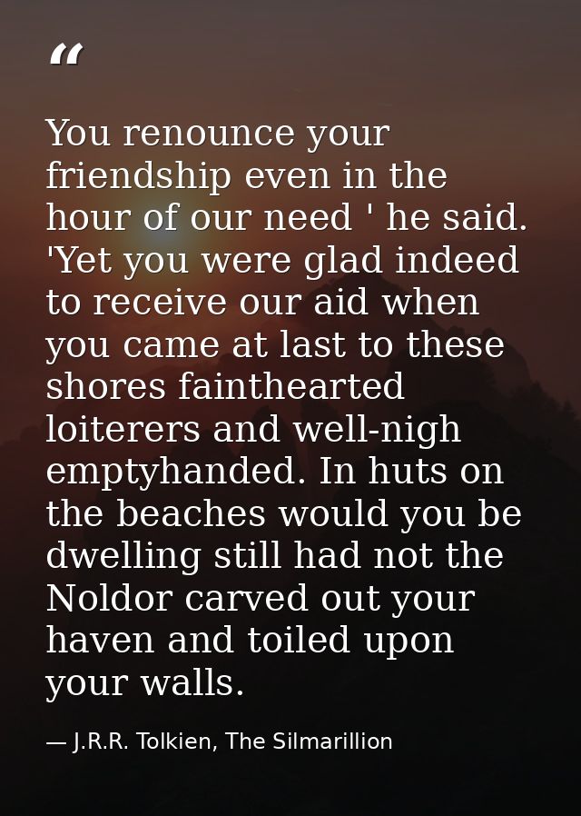 You renounce your friendship even in the hour of our need ' he said. 'Yet you were glad indeed to receive our aid when y — J.R.R. Tolkien, The Silmarillion