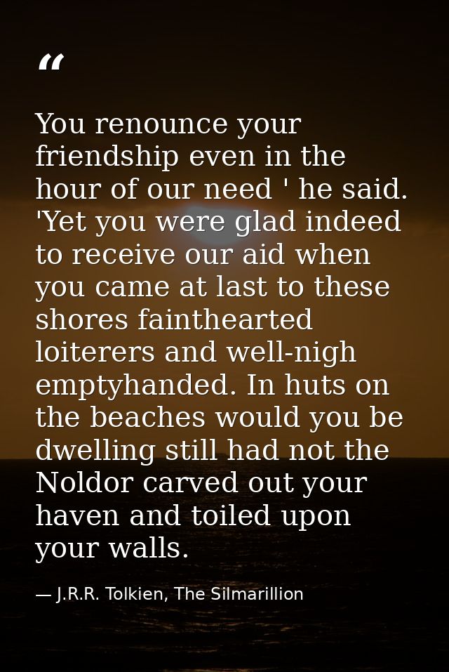 You renounce your friendship even in the hour of our need ' he said. 'Yet you were glad indeed to receive our aid when y — J.R.R. Tolkien, The Silmarillion