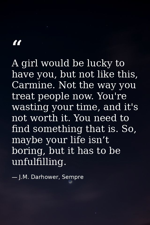 A girl would be lucky to have you, but not like this, Carmine. Not the way you treat people now. You're wasting your tim — J.M. Darhower, Sempre