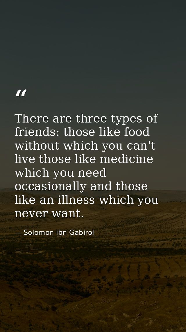There are three types of friends: those like food without which you can't live those like medicine which you need occasi — Solomon ibn Gabirol
