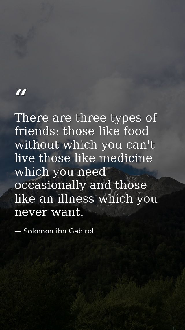 There are three types of friends: those like food without which you can't live those like medicine which you need occasi — Solomon ibn Gabirol