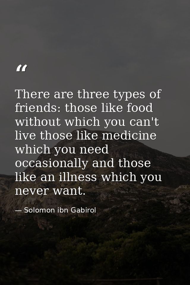There are three types of friends: those like food without which you can't live those like medicine which you need occasi — Solomon ibn Gabirol