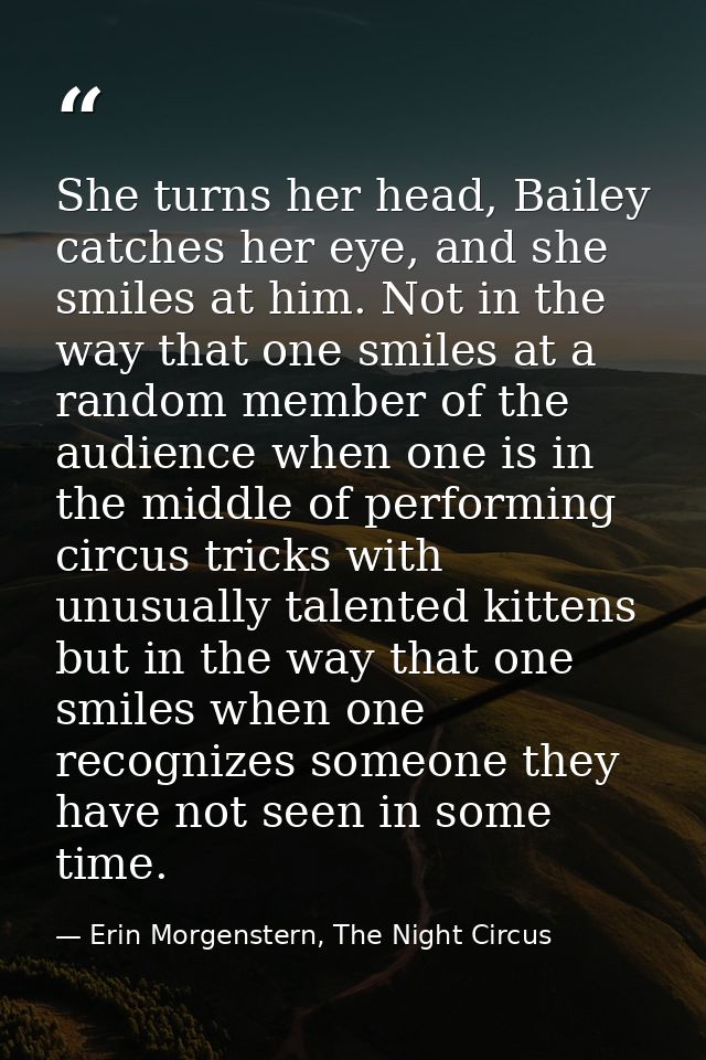 She turns her head, Bailey catches her eye, and she smiles at him. Not in the way that one smiles at a random member of  — Erin Morgenstern, The Night Circus