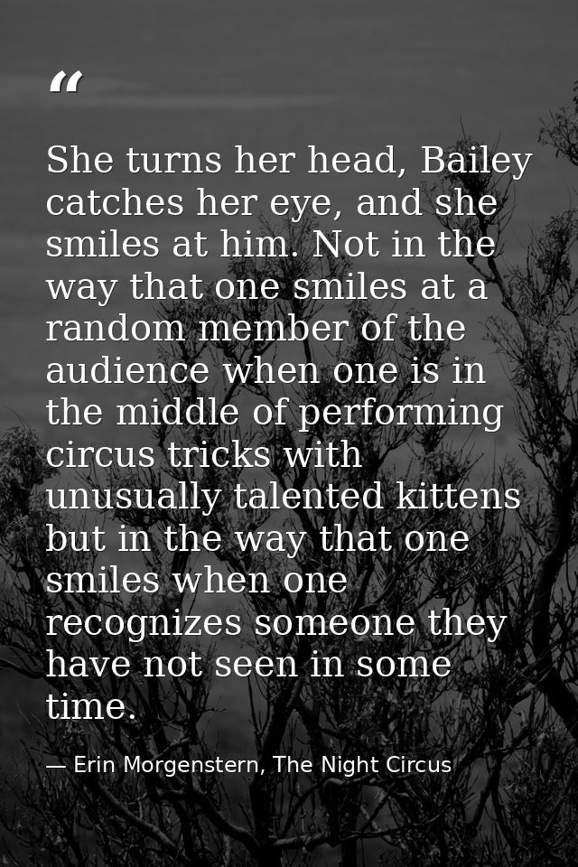 She turns her head, Bailey catches her eye, and she smiles at him. Not in the way that one smiles at a random member of  — Erin Morgenstern, The Night Circus