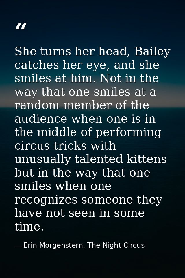 She turns her head, Bailey catches her eye, and she smiles at him. Not in the way that one smiles at a random member of  — Erin Morgenstern, The Night Circus