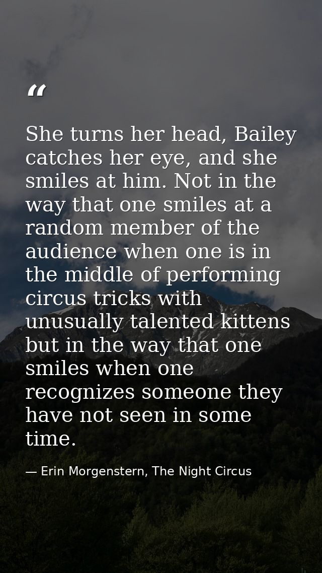 She turns her head, Bailey catches her eye, and she smiles at him. Not in the way that one smiles at a random member of  — Erin Morgenstern, The Night Circus