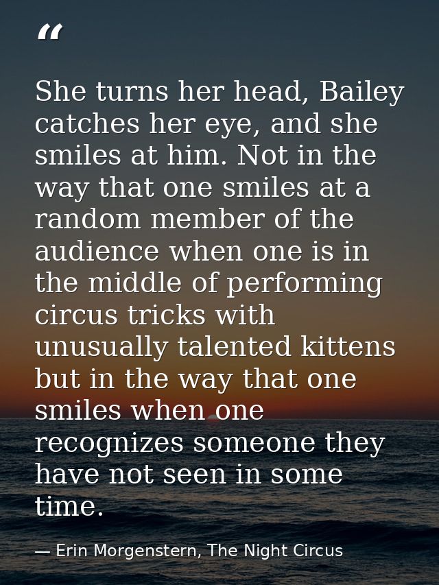She turns her head, Bailey catches her eye, and she smiles at him. Not in the way that one smiles at a random member of  — Erin Morgenstern, The Night Circus