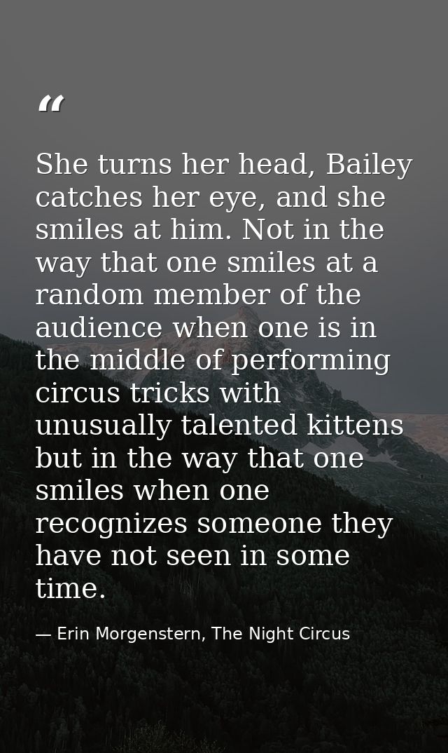 She turns her head, Bailey catches her eye, and she smiles at him. Not in the way that one smiles at a random member of  — Erin Morgenstern, The Night Circus