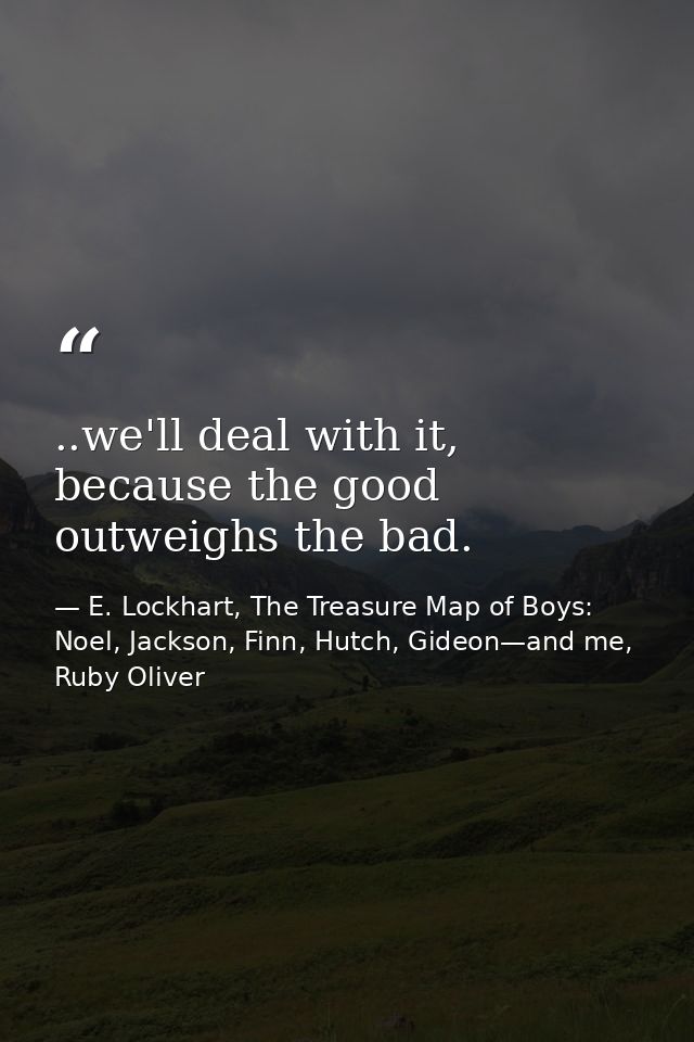 ..we'll deal with it, because the good outweighs the bad. — E. Lockhart, The Treasure Map of Boys: Noel, Jackson, Finn, Hutch, Gideon—and me, Ruby Oliver