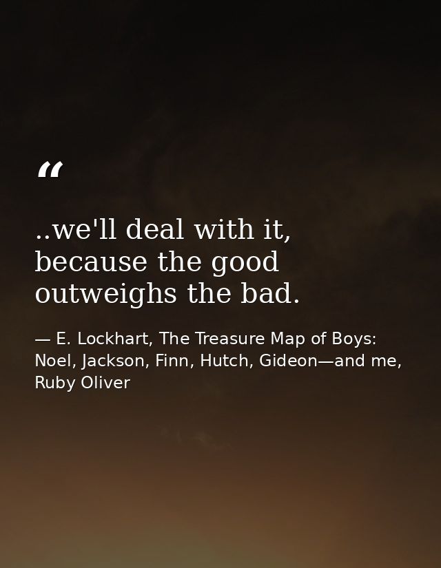 ..we'll deal with it, because the good outweighs the bad. — E. Lockhart, The Treasure Map of Boys: Noel, Jackson, Finn, Hutch, Gideon—and me, Ruby Oliver