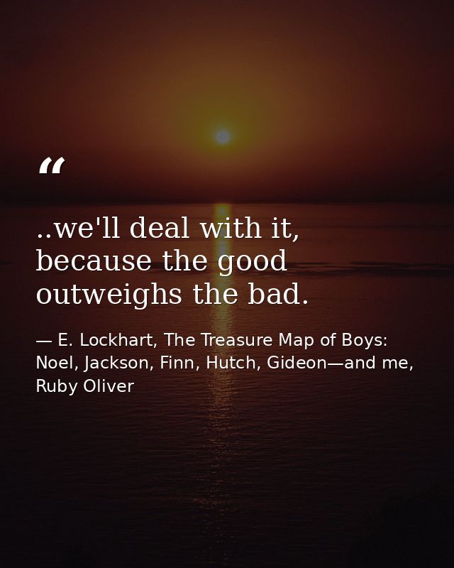 ..we'll deal with it, because the good outweighs the bad. — E. Lockhart, The Treasure Map of Boys: Noel, Jackson, Finn, Hutch, Gideon—and me, Ruby Oliver