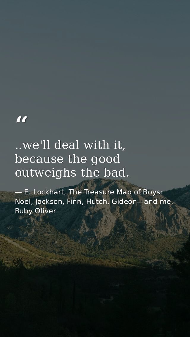 ..we'll deal with it, because the good outweighs the bad. — E. Lockhart, The Treasure Map of Boys: Noel, Jackson, Finn, Hutch, Gideon—and me, Ruby Oliver