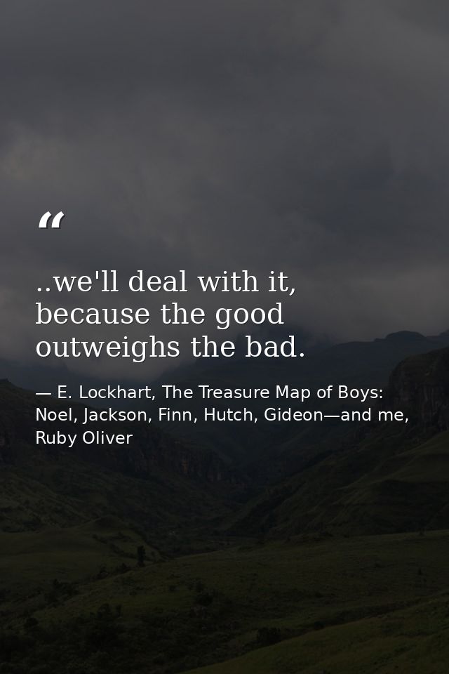 ..we'll deal with it, because the good outweighs the bad. — E. Lockhart, The Treasure Map of Boys: Noel, Jackson, Finn, Hutch, Gideon—and me, Ruby Oliver